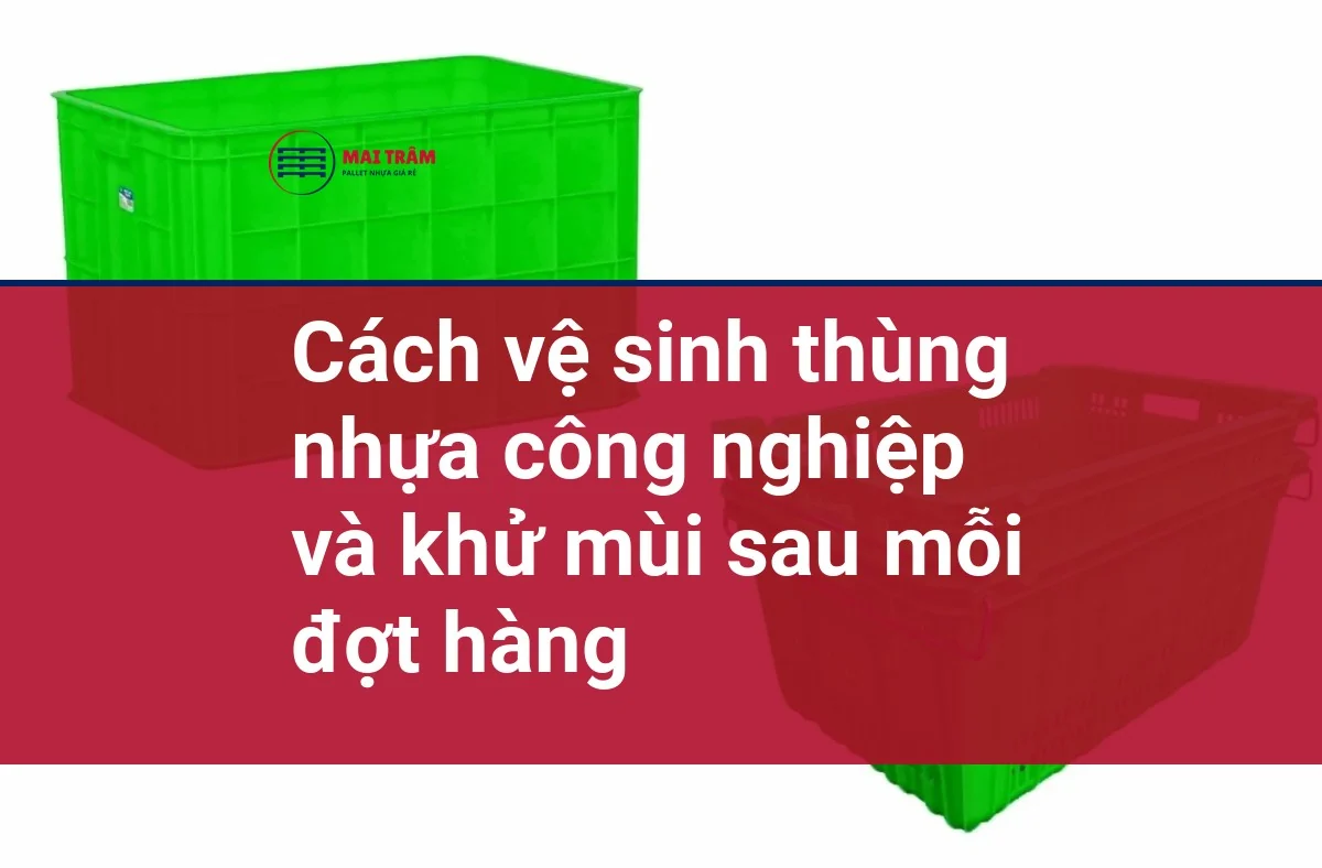 Cách vệ sinh thùng nhựa công nghiệp và khử mùi sau mỗi đợt hàng