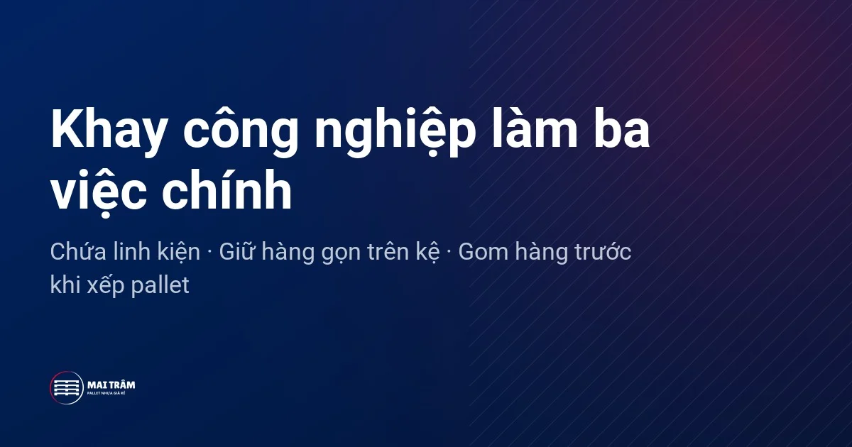 Đồ họa tóm tắt ba việc chính của khay nhựa công nghiệp: chứa linh kiện, giữ hàng gọn trên kệ, gom hàng trước khi xếp pallet