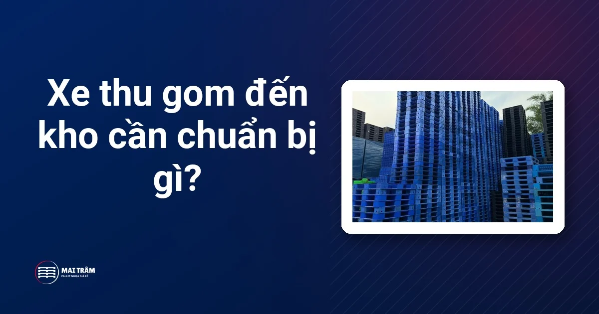 Các chồng pallet nhựa xanh và đen xếp cao tại kho, kèm câu hỏi xe thu gom đến kho cần chuẩn bị gì