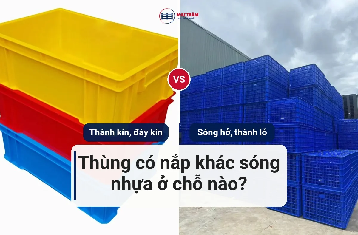 Thùng nhựa thành kín, đáy kín đặt cạnh sóng nhựa hở thành lỗ xếp chồng tại kho — chỗ khác nhau của thân thùng nhựa có nắp