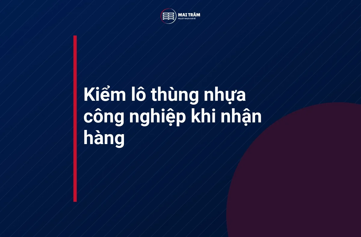 Tiêu đề phần kiểm lô thùng nhựa công nghiệp khi nhận hàng trên nền xanh đậm của Mai Trâm